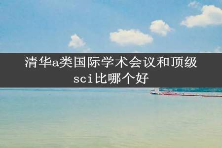 清华a类国际学术会议和顶级sci比哪个好