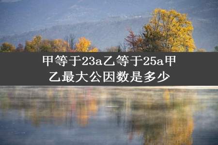 甲等于23a乙等于25a甲乙最大公因数是多少